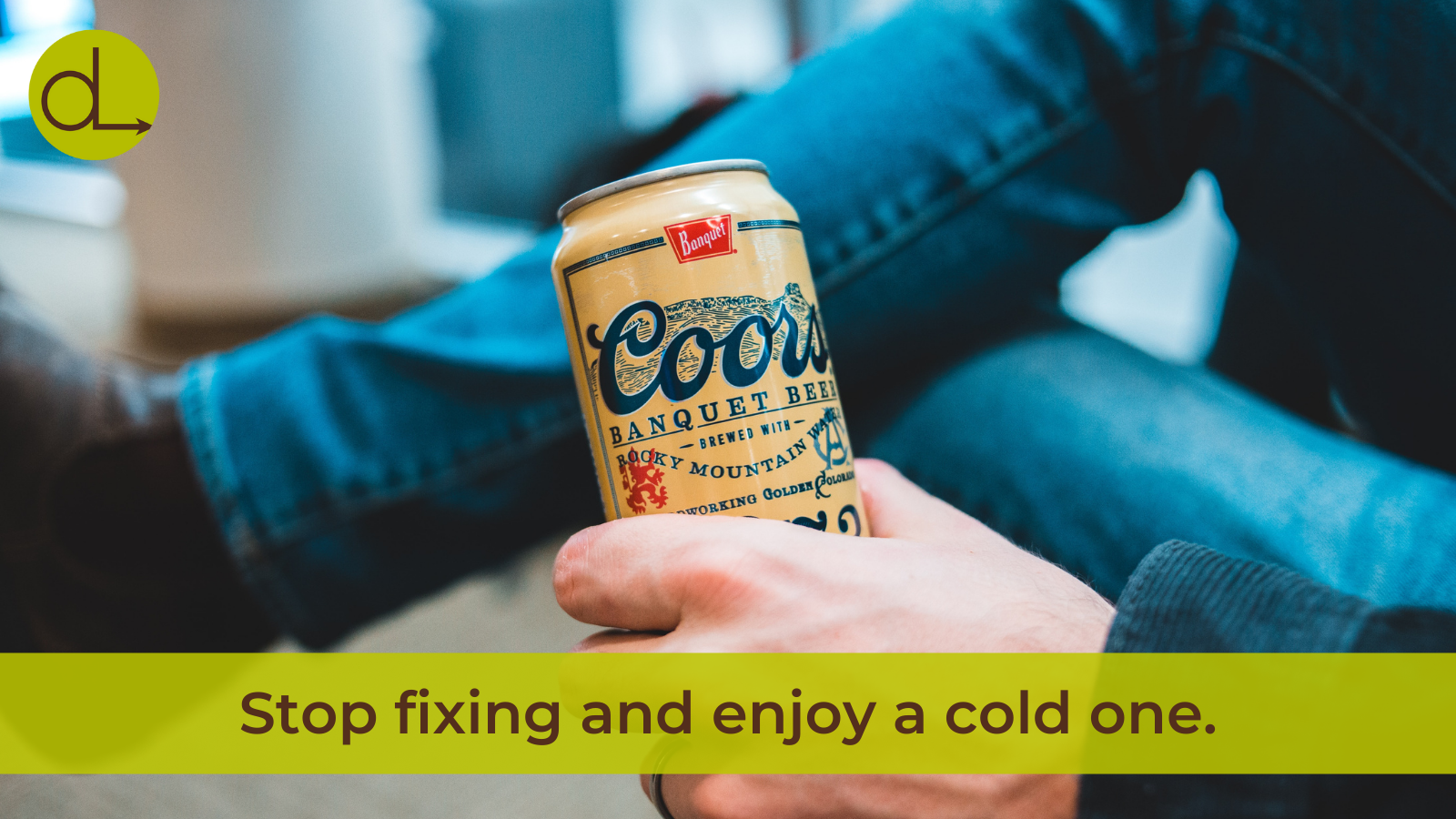 Stop fixing and enjoy a cold one...